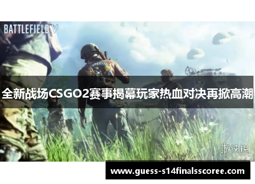 全新战场CSGO2赛事揭幕玩家热血对决再掀高潮